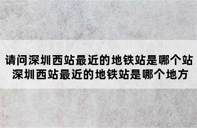 请问深圳西站最近的地铁站是哪个站 深圳西站最近的地铁站是哪个地方